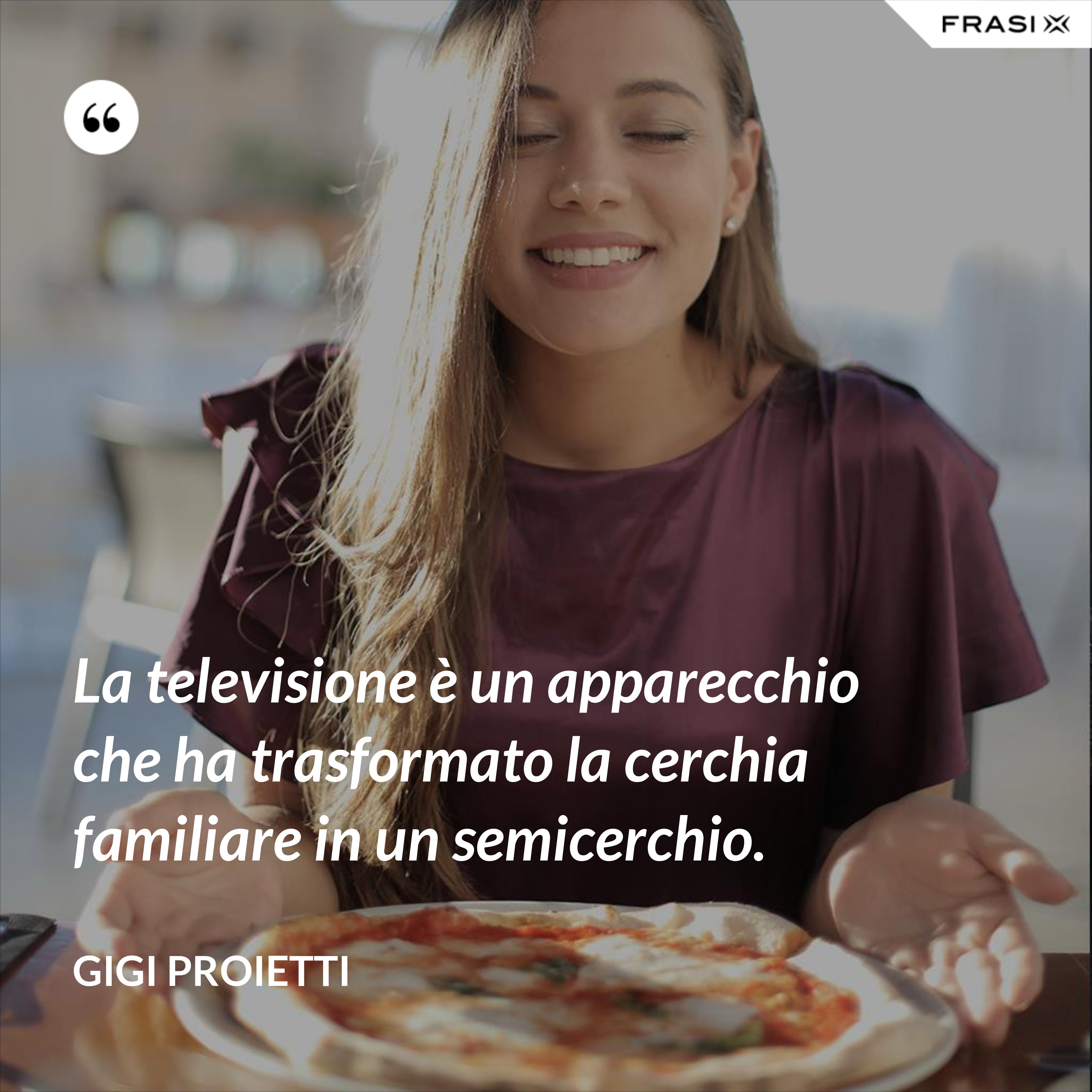 La televisione è un apparecchio che ha trasformato la cerchia familiare in un semicerchio. - Gigi Proietti
