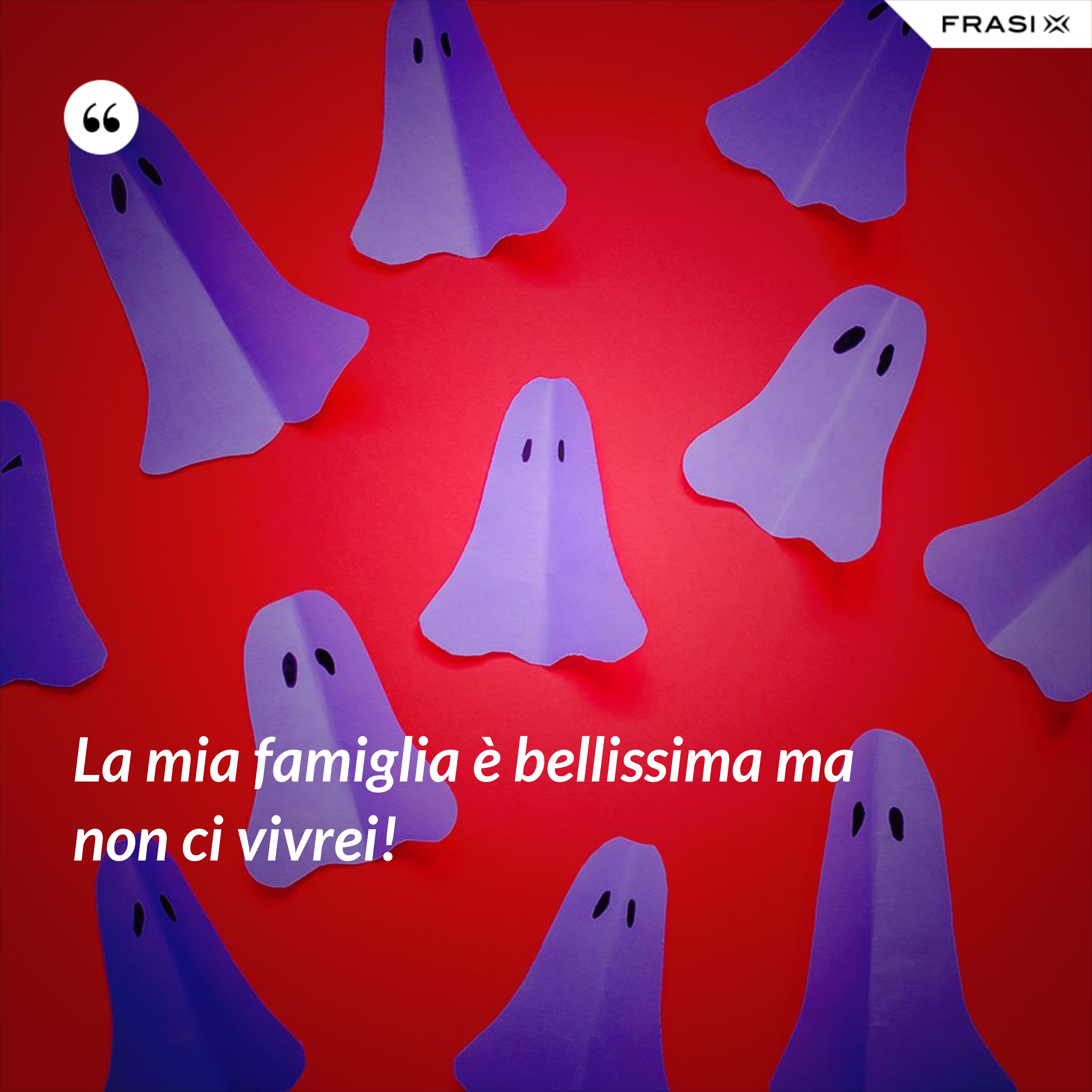 La mia famiglia è bellissima ma non ci vivrei! - Anonimo