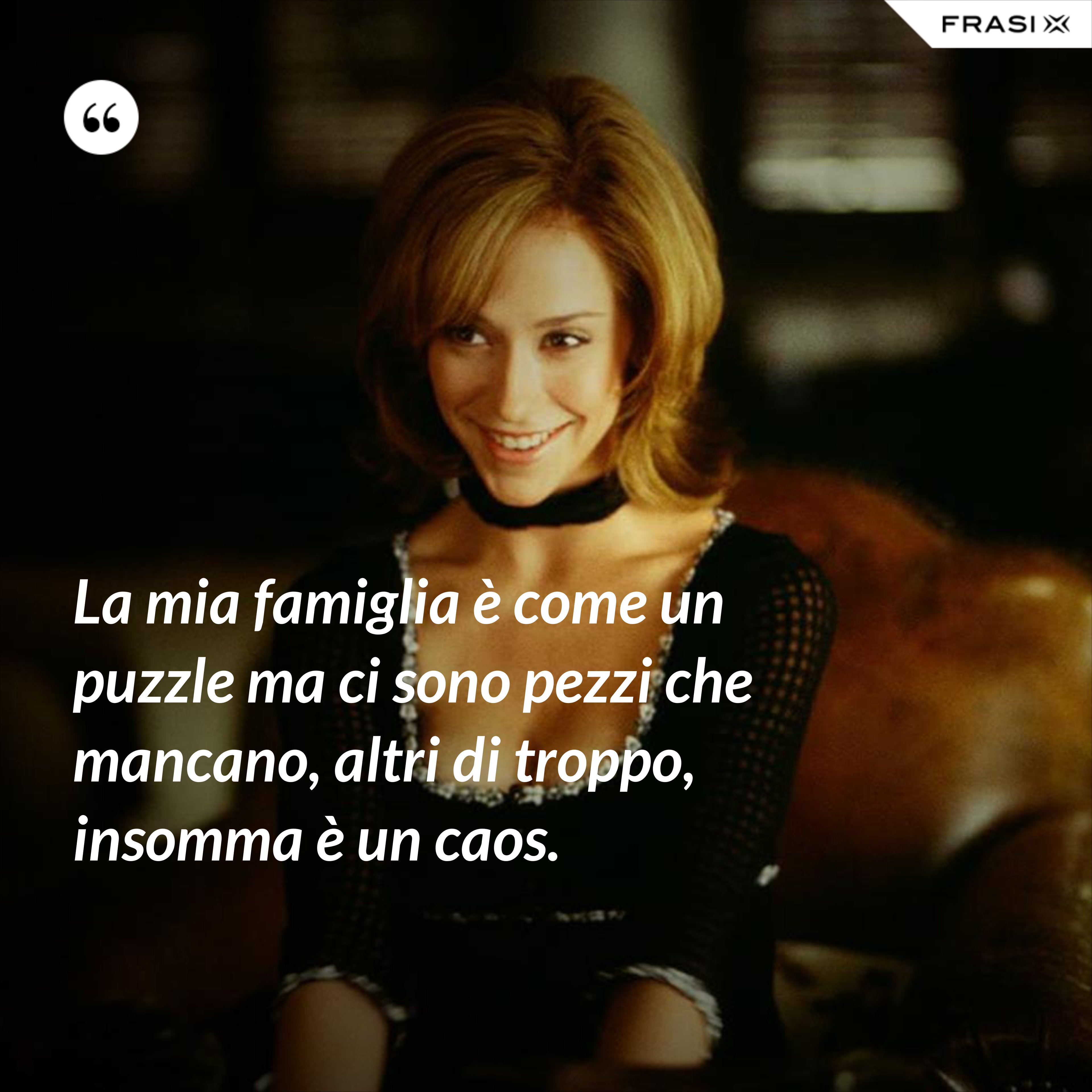 La mia famiglia è come un puzzle ma ci sono pezzi che mancano, altri di troppo, insomma è un caos. - Anonimo