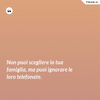 Non puoi scegliere la tua famiglia, ma puoi ignorare le loro telefonate. - Anonimo