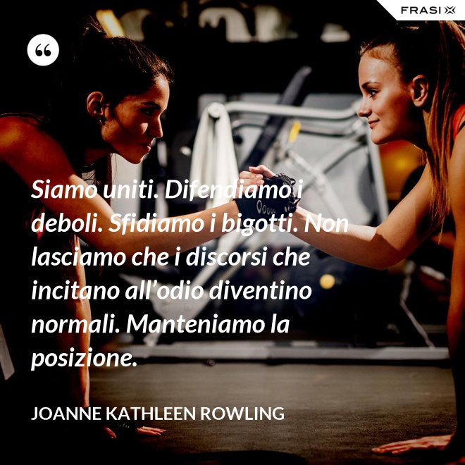 Siamo uniti. Difendiamo i deboli. Sfidiamo i bigotti. Non lasciamo che i discorsi che incitano all’odio diventino normali. Manteniamo la posizione. - Joanne Kathleen Rowling
