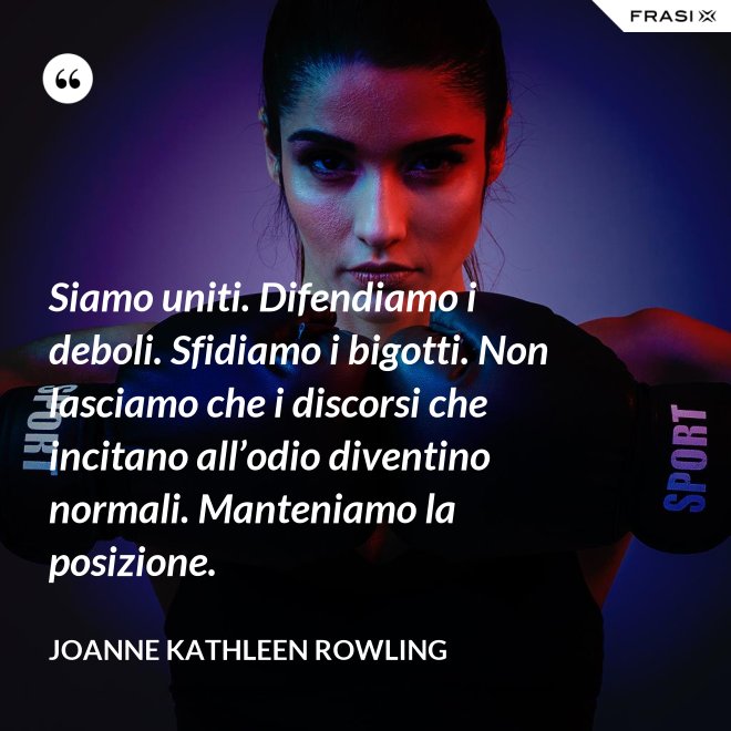 Siamo uniti. Difendiamo i deboli. Sfidiamo i bigotti. Non lasciamo che i discorsi che incitano all’odio diventino normali. Manteniamo la posizione. - Joanne Kathleen Rowling