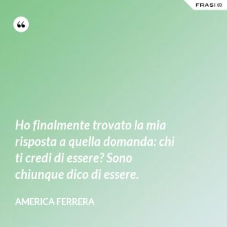 Ho finalmente trovato la mia risposta a quella domanda: chi ti credi di essere? Sono chiunque dico di essere. - America Ferrera