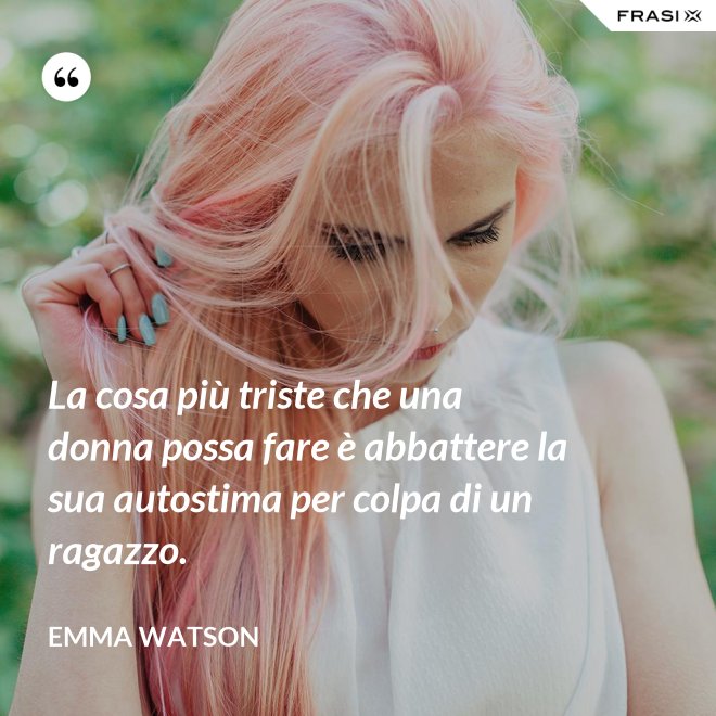 La cosa più triste che una donna possa fare è abbattere la sua autostima per colpa di un ragazzo. - Emma Watson
