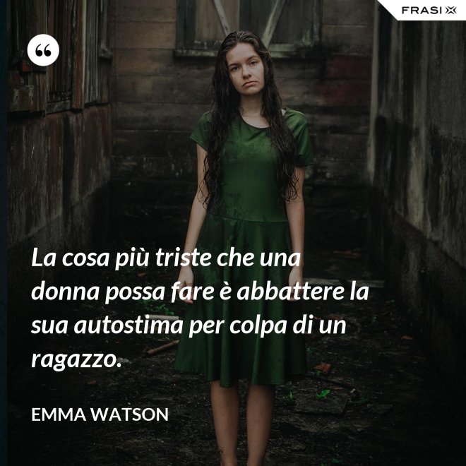 La cosa più triste che una donna possa fare è abbattere la sua autostima per colpa di un ragazzo. - Emma Watson