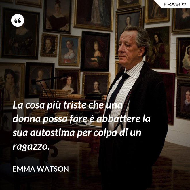 La cosa più triste che una donna possa fare è abbattere la sua autostima per colpa di un ragazzo. - Emma Watson