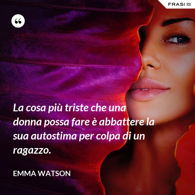 La cosa più triste che una donna possa fare è abbattere la sua autostima per colpa di un ragazzo. - Emma Watson
