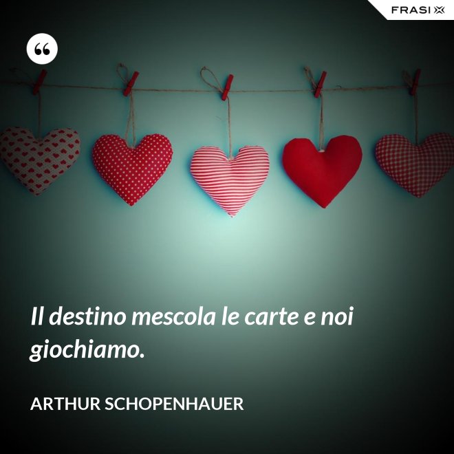 Il destino mescola le carte e noi giochiamo. - Arthur Schopenhauer