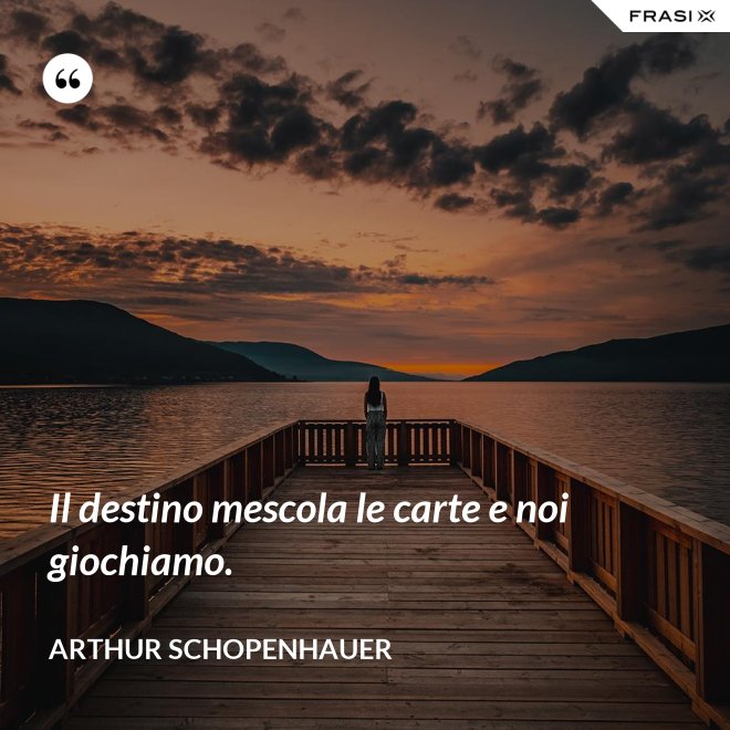 Il destino mescola le carte e noi giochiamo. - Arthur Schopenhauer