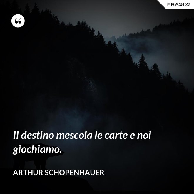 Il destino mescola le carte e noi giochiamo. - Arthur Schopenhauer