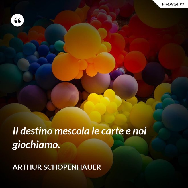 Il destino mescola le carte e noi giochiamo. - Arthur Schopenhauer