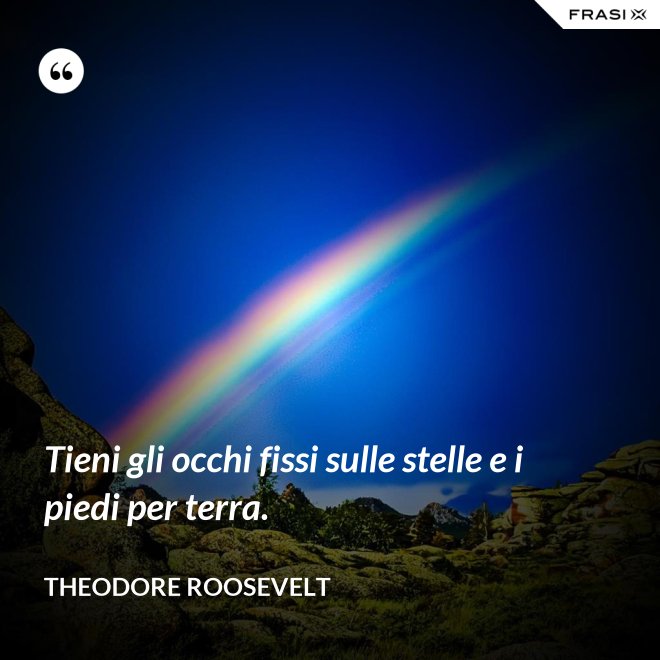 Tieni gli occhi fissi sulle stelle e i piedi per terra. - Theodore Roosevelt