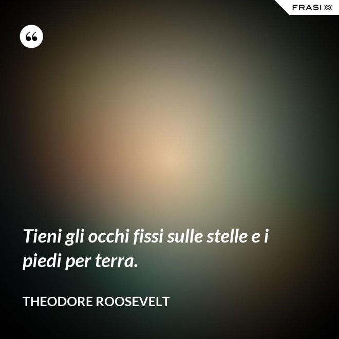 Tieni gli occhi fissi sulle stelle e i piedi per terra. - Theodore Roosevelt