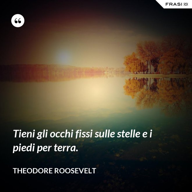 Tieni gli occhi fissi sulle stelle e i piedi per terra. - Theodore Roosevelt