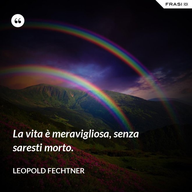La vita è meravigliosa, senza saresti morto. - Leopold Fechtner