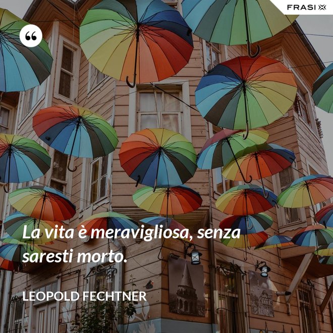 La vita è meravigliosa, senza saresti morto. - Leopold Fechtner