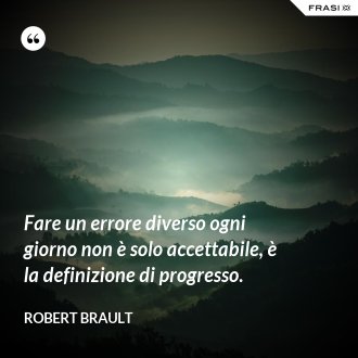 Fare un errore diverso ogni giorno non è solo accettabile, è la definizione di progresso. - Robert Brault