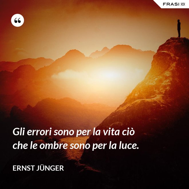 Gli errori sono per la vita ciò che le ombre sono per la luce. - Ernst Jünger