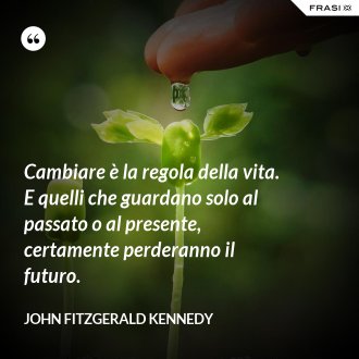 Cambiare è la regola della vita. E quelli che guardano solo al passato o al presente, certamente perderanno il futuro. - John Fitzgerald Kennedy
