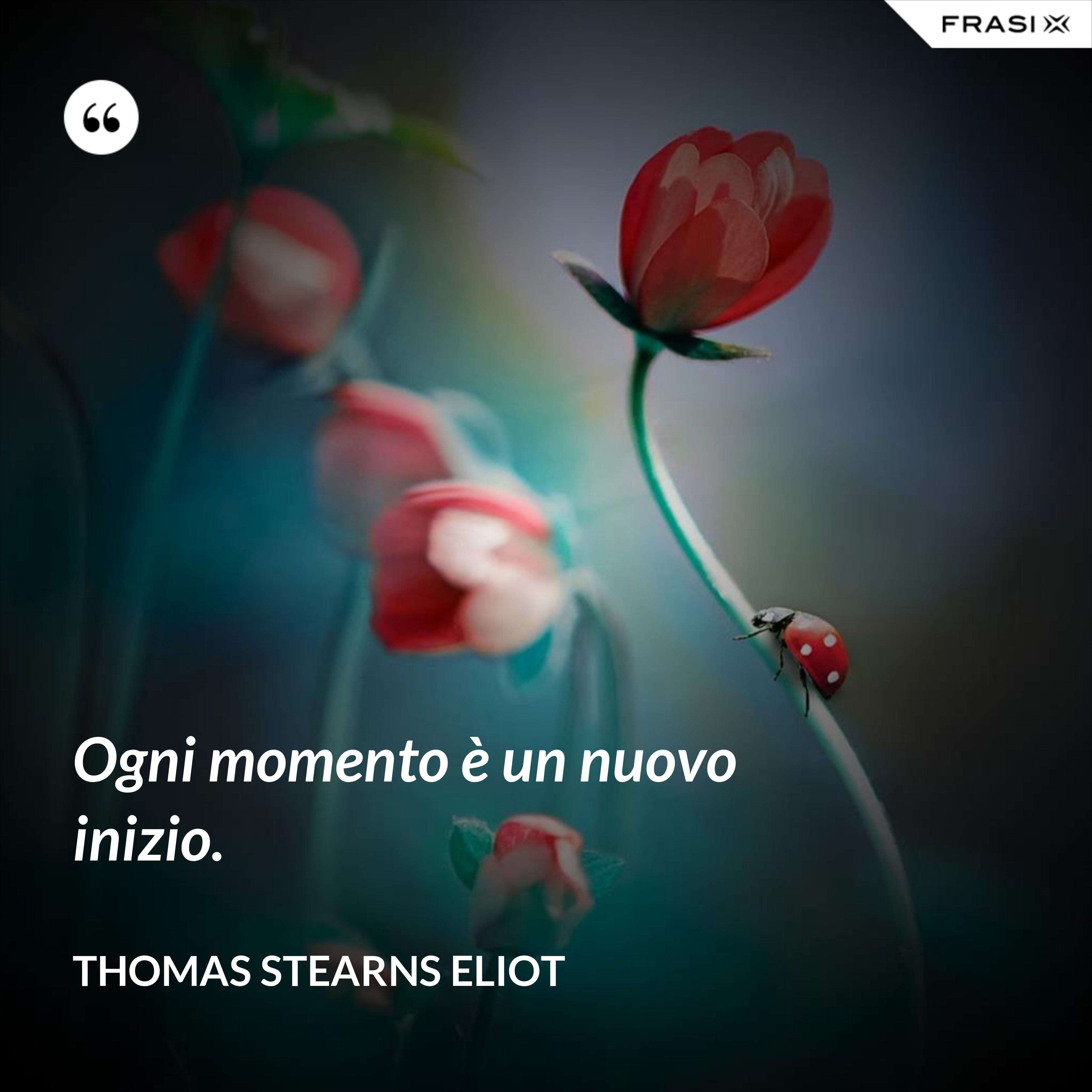 Ogni momento è un nuovo inizio. - Thomas Stearns Eliot
