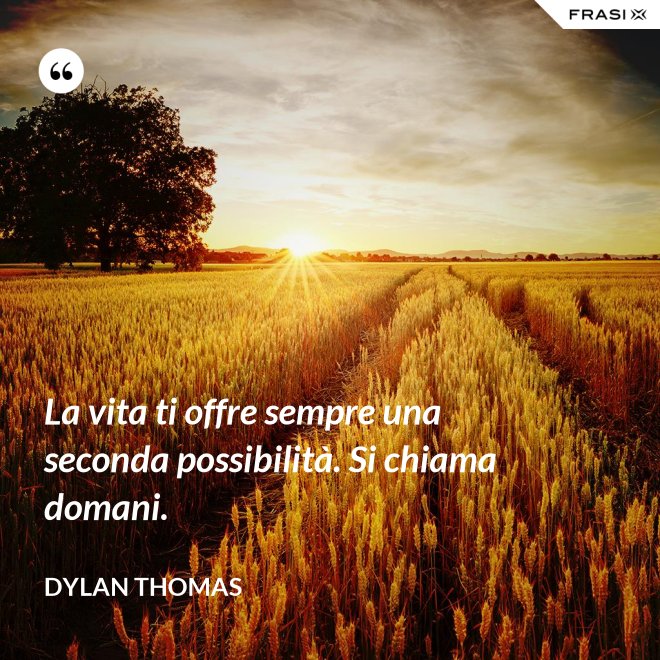 La vita ti offre sempre una seconda possibilità. Si chiama domani. - Dylan Thomas