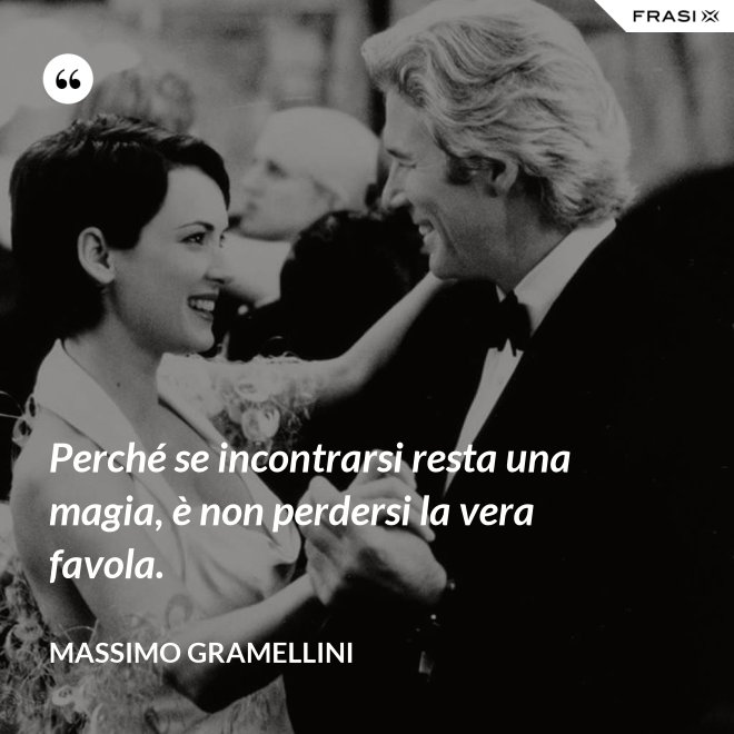Perché se incontrarsi resta una magia, è non perdersi la vera favola. - Massimo Gramellini