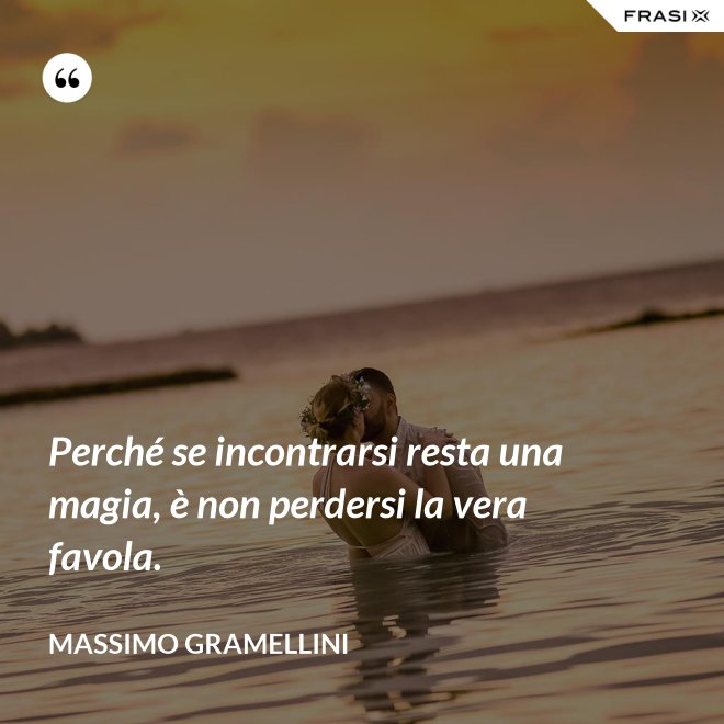 Perché se incontrarsi resta una magia, è non perdersi la vera favola. - Massimo Gramellini