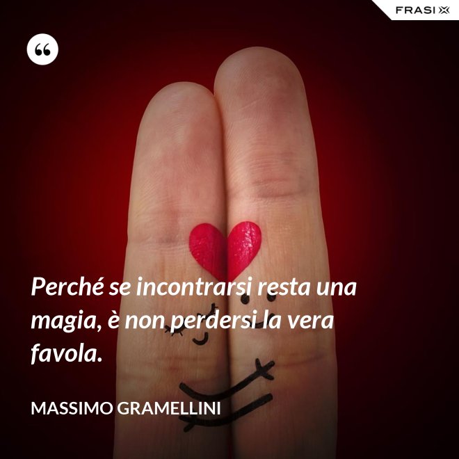 Perché se incontrarsi resta una magia, è non perdersi la vera favola. - Massimo Gramellini