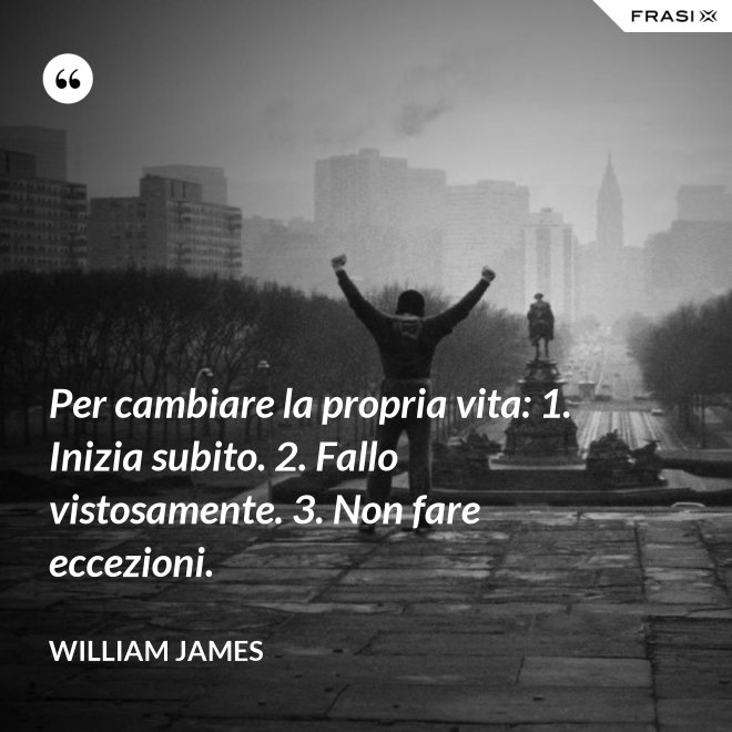 Per cambiare la propria vita: 1. Inizia subito. 2. Fallo vistosamente. 3. Non fare eccezioni. - William James