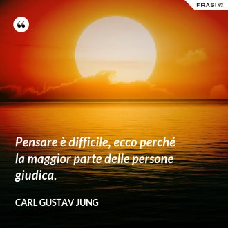 Pensare è difficile, ecco perché la maggior parte delle persone giudica. - Carl Gustav Jung