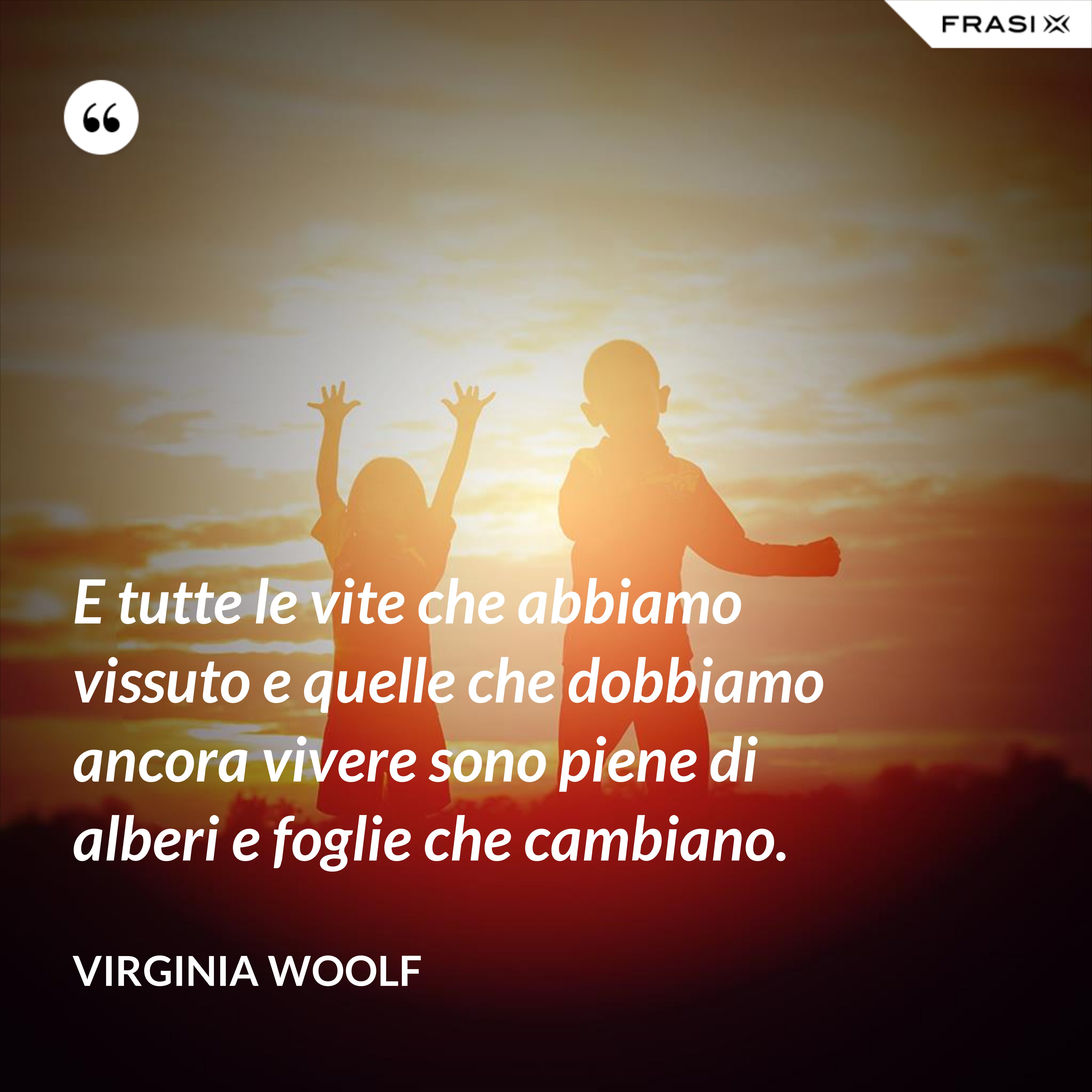 E tutte le vite che abbiamo vissuto e quelle che dobbiamo ancora vivere sono piene di alberi e foglie che cambiano. - Virginia Woolf