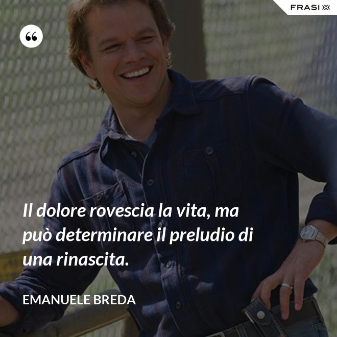 Il dolore rovescia la vita, ma può determinare il preludio di una rinascita. - Emanuele Breda