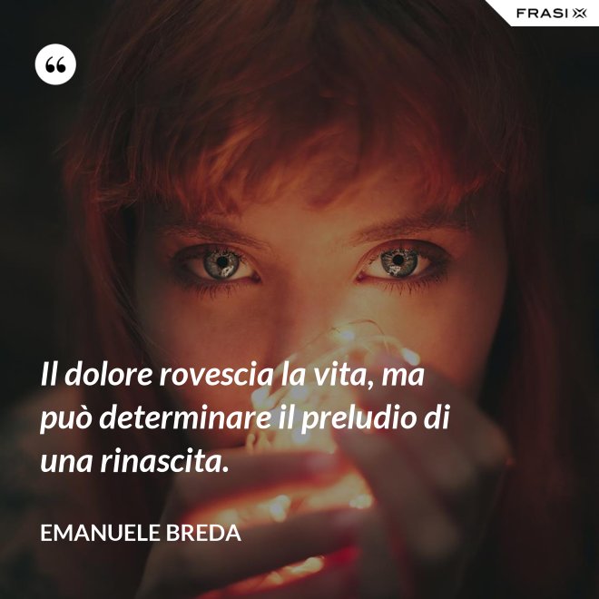 Il dolore rovescia la vita, ma può determinare il preludio di una rinascita. - Emanuele Breda