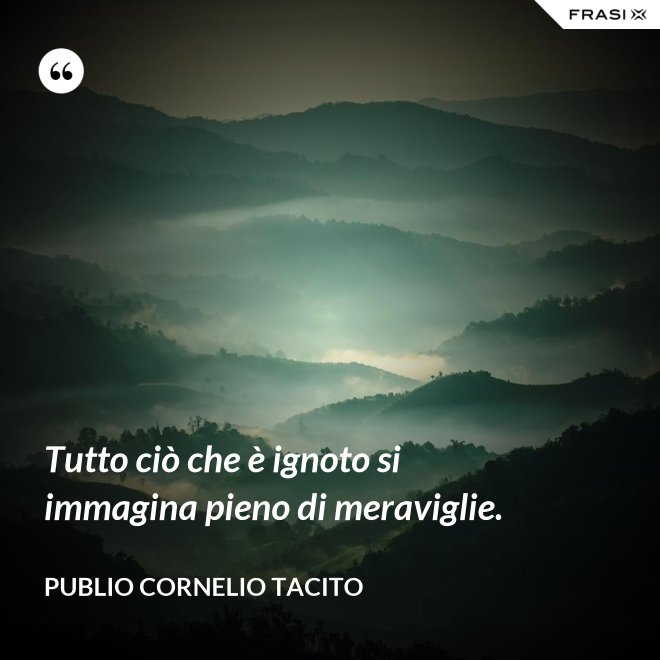 Tutto ciò che è ignoto si immagina pieno di meraviglie. - Publio Cornelio Tacito