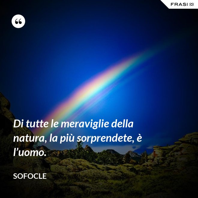 Di tutte le meraviglie della natura, la più sorprendete, è l’uomo. - SOFOCLE