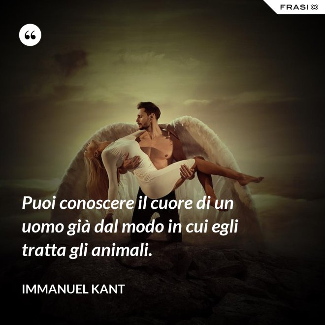 Puoi conoscere il cuore di un uomo già dal modo in cui egli tratta gli animali. - Immanuel Kant