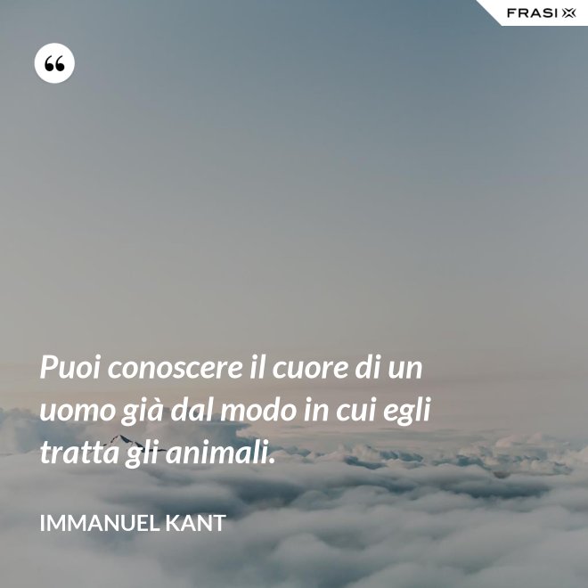 Puoi conoscere il cuore di un uomo già dal modo in cui egli tratta gli animali. - Immanuel Kant