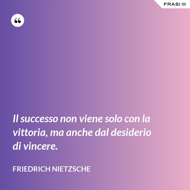 Il successo non viene solo con la vittoria, ma anche dal desiderio di vincere. - Friedrich Nietzsche