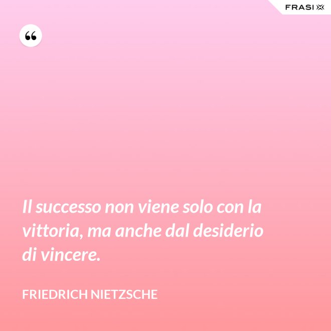 Il successo non viene solo con la vittoria, ma anche dal desiderio di vincere. - Friedrich Nietzsche