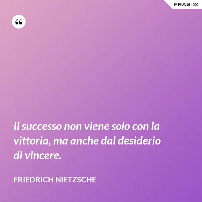 Il successo non viene solo con la vittoria, ma anche dal desiderio di vincere. - Friedrich Nietzsche