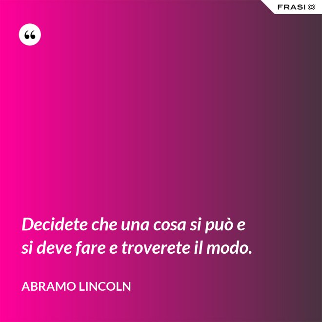 Decidete che una cosa si può e si deve fare e troverete il modo. - Abramo Lincoln