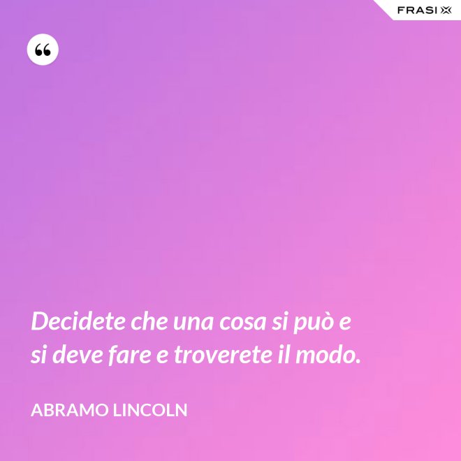 Decidete che una cosa si può e si deve fare e troverete il modo. - Abramo Lincoln