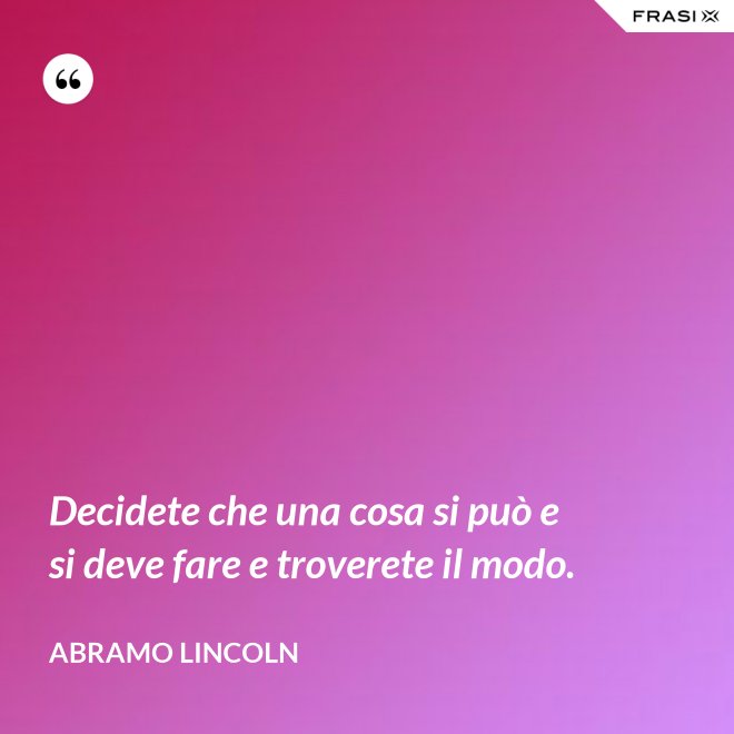 Decidete che una cosa si può e si deve fare e troverete il modo. - Abramo Lincoln