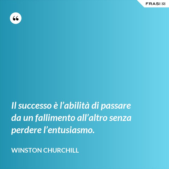 Il successo è l’abilità di passare da un fallimento all’altro senza perdere l’entusiasmo. - Winston Churchill