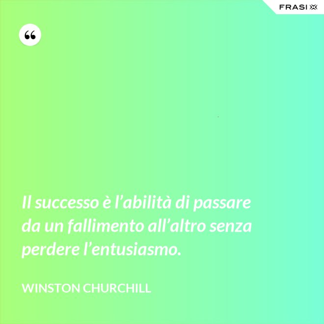 Il successo è l’abilità di passare da un fallimento all’altro senza perdere l’entusiasmo. - Winston Churchill
