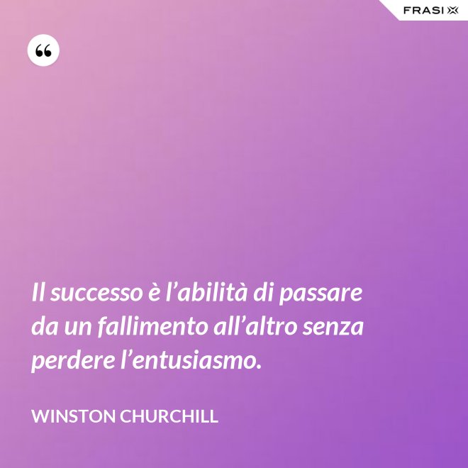 Il successo è l’abilità di passare da un fallimento all’altro senza perdere l’entusiasmo. - Winston Churchill