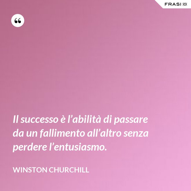 Il successo è l’abilità di passare da un fallimento all’altro senza perdere l’entusiasmo. - Winston Churchill