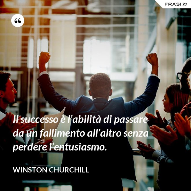 Il successo è l’abilità di passare da un fallimento all’altro senza perdere l’entusiasmo. - Winston Churchill