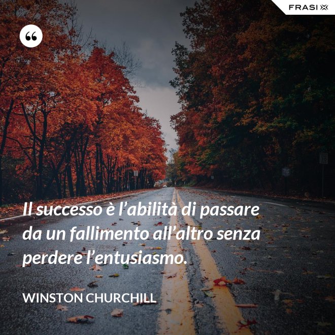 Il successo è l’abilità di passare da un fallimento all’altro senza perdere l’entusiasmo. - Winston Churchill