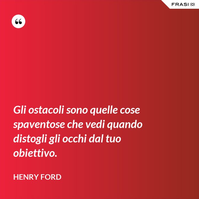 Gli ostacoli sono quelle cose spaventose che vedi quando distogli gli occhi dal tuo obiettivo. - Henry Ford